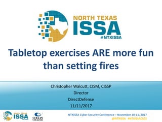 NTXISSA Cyber Security Conference – November 10-11, 2017
@NTXISSA #NTXISSACSC5
Tabletop exercises ARE more fun
than setting fires
Christopher Walcutt, CISM, CISSP
Director
DirectDefense
11/11/2017
 