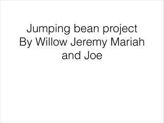 Jumping bean project
By Willow Jeremy Mariah
and Joe

 