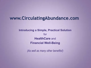 www.CirculatingAbundance.com Introducing a Simple, Practical Solution  for HealthCareand Financial Well-Being (As well as many other benefits!) 