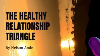 By Nelson Ande
THE HEALTHY
RELATIONSHIP
TRIANGLE
 