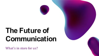 What's in store for us?
The Future of
Communication
 