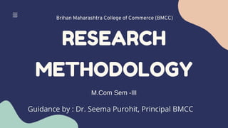 Brihan Maharashtra College of Commerce (BMCC)
RESEARCH
METHODOLOGY
M.Com Sem -III
Guidance by : Dr. Seema Purohit, Principal BMCC
 