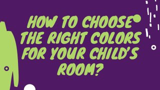 HOW TO CHOOSE
THE RIGHT COLORS
FOR YOUR CHILD’S
ROOM?
 