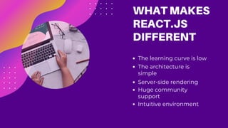 Server-side rendering
The architecture is
simple
The learning curve is low
WHAT MAKES
REACT.JS
DIFFERENT
Huge community
support
Intuitive environment
 
