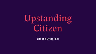 Upstanding
Citizen
Life of a Dying Poet
 
