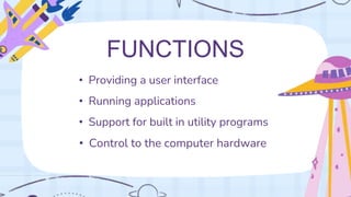 • Providing a user interface
• Running applications
• Support for built in utility programs
• Control to the computer hardware
FUNCTIONS
 