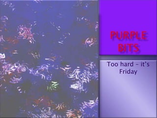 Purple Bits Too hard – it’s Friday 