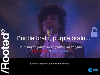 Purple brain, purple brain...
Un enfoque global de la gestión de riesgos
Red Team & Blue Team
Abraham Pasamar & Carlos Fernández
 