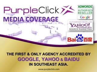 Media Coverage,[object Object],THE FIRST & ONLY AGENCY ACCREDITED BY ,[object Object],GOOGLE, YAHOO & BAIDU,[object Object],IN SOUTHEAST ASIA.,[object Object],www.purpleclick.com,[object Object]