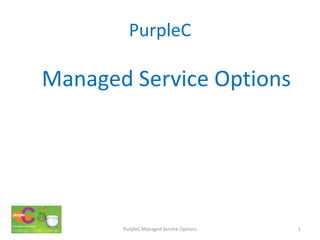 PurpleC

Managed Service Options




       PurpleC Managed Service Options   1
 