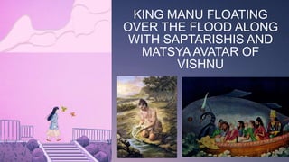 KING MANU FLOATING
OVER THE FLOOD ALONG
WITH SAPTARISHIS AND
MATSYA AVATAR OF
VISHNU
 
