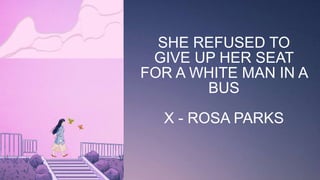 SHE REFUSED TO
GIVE UP HER SEAT
FOR A WHITE MAN IN A
BUS
X - ROSA PARKS
 