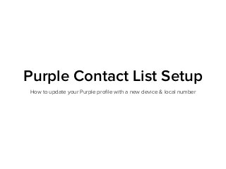 Purple Contact List Setup
How to update your Purple proﬁle with a new device & local number
 