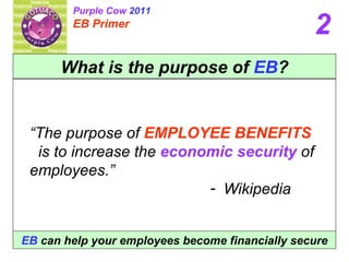What is the purpose of  EB ? ,[object Object],[object Object],[object Object],EB   can help your employees become financially secure 2 Purple Cow  2011 EB Primer 