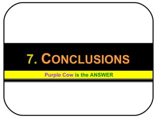 7.   C ONCLUSIONS Purple Cow   is the ANSWER 