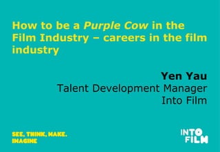 How to be a Purple Cow in the
Film Industry – careers in the film
industry
Yen Yau
Talent Development Manager
Into Film
 