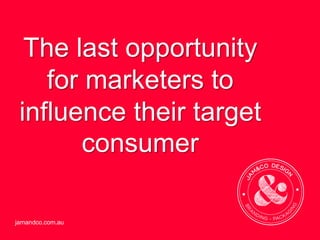 jamandco.com.au
The last
opportunity for
marketers to
influence their
target
consumer…
 