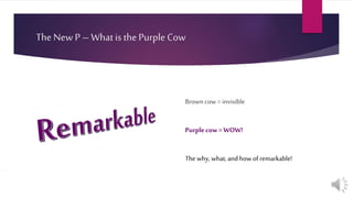 The New P – What isthe Purple Cow
Brown cow= invisible
Purplecow = WOW!
Thewhy, what,and howof remarkable!
 