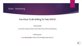 Rules - Marketing
YouHave To Be WillingTo Take RISKS!
MarketingOld:
CreateSafe,OrdinaryProductsandCombine Them WithGreatMarketing.
MarketingNew:
CreateRemarkable ProductsThatThe RightPeopleSeek Out.
 