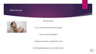 Ideaviruses
Ideasthatspread
Sneezersarethe reasonyourproductspreads
Sneezersoftenearlyadopters
A productforeveryone is aproductforno one
Find the people thathaveaniche, markettothem
 