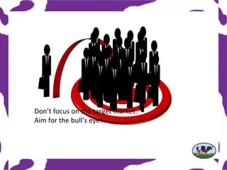Don’t focus on the target market.
Aim for the bull’s eye!
 