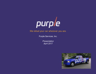 1
We refuel your car wherever you are.
Purple Services, Inc.
Presentation
April 2017
 
