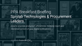 PPA Breakfast Briefing
Sprylab Technologies & Procurement
Leaders
How to improve production efficiencies, increase reach and
monetise content of your digital publications
 