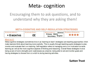 Meta- cognition
Encouraging them to ask questions, and to
understand why they are asking them!
Sutton Trust
 