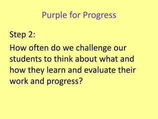 Purple for Progress
Step 2:
How often do we challenge our
students to think about what and
how they learn and evaluate their
work and progress?
 