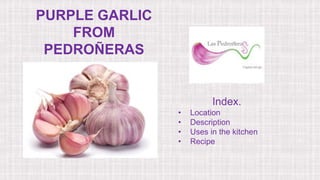 PURPLE GARLIC
FROM
PEDROÑERAS
Index.
• Location
• Description
• Uses in the kitchen
• Recipe
 