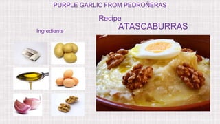 Recipe
ATASCABURRASIngredients
PURPLE GARLIC FROM PEDROÑERAS
 