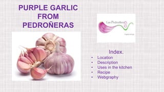 PURPLE GARLIC
FROM
PEDROÑERAS
Index.
• Location
• Description
• Uses in the kitchen
• Recipe
• Webgraphy
 