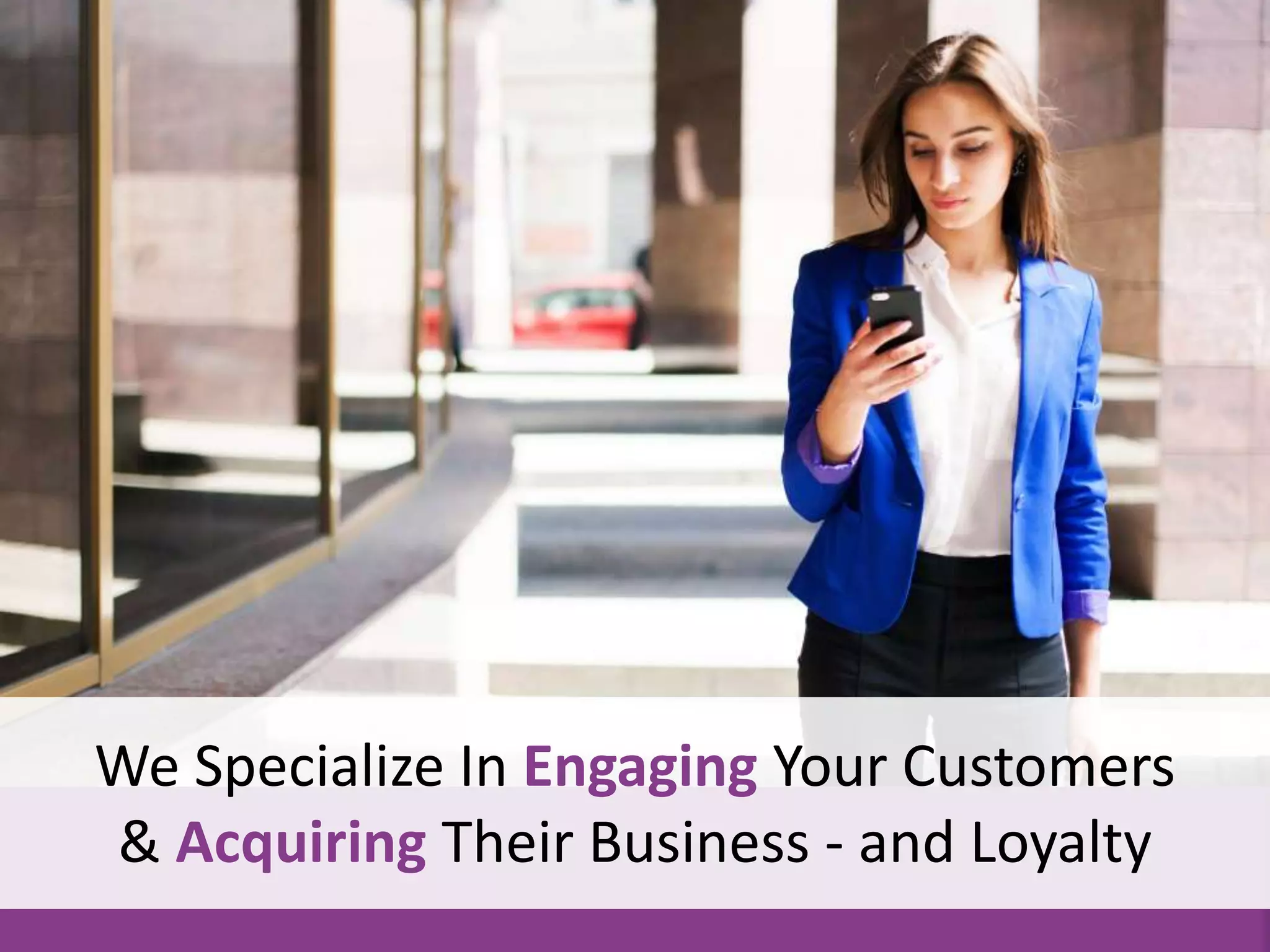We Specialize In Engaging Your Customers
& Acquiring Their Business - and Loyalty
 