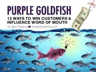 12 WAYS TO WIN CUSTOMERS &
INFLUENCE WORD OF MOUTH 

by Stan Phelps, PurpleGoldﬁsh.com 
 