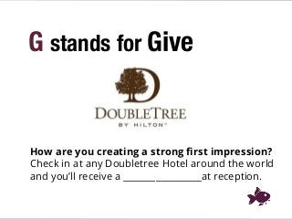 G stands for Give
How are you creating a strong ﬁrst impression?
Check in at any Doubletree Hotel around the world
and you’ll receive a _________________at reception.
 