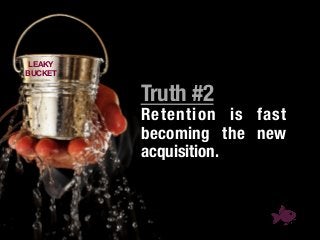 Truth #2!
Retention is fast
becoming the new
acquisition.!
!

LEAKY 
BUCKET
 