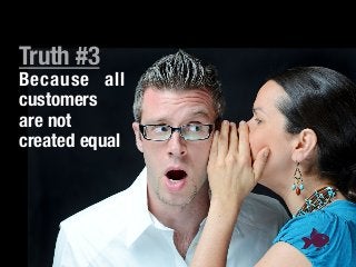 Truth #3!
Because all
customers !
are not !
created equal!

 