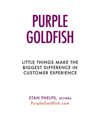PURPLE
GOLDFISH
LITTLE THINGS MAKE THE
BIGGEST DIFFERENCE IN
CUSTOMER EXPERIENCE
STAN PHELPS, JD/MBA
PurpleGoldfish.com
 
