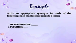Example
Example
Write an appropriate synonym for each of the
following. Each blank corresponds to a letter:
1. METAMORPHOSE: ______
2. FLOURISH: ____
 