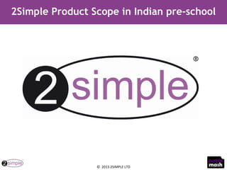 2Simple Product Scope in Indian pre-school 
© 2013 2SIMPLE LTD 
 