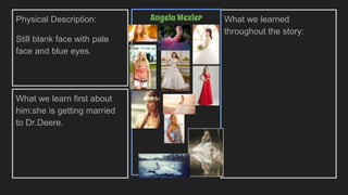 Physical Description:
Still blank face with pale
face and blue eyes.
What we learn first about
him:she is getting married
to Dr.Deere.
What we learned
throughout the story:
AngelaWexler
 