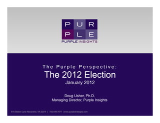 The Purple Perspective:
                                  The 2012 Election
                                                       January 2012

                                               Doug Usher, Ph.D.
                                         Managing Director, Purple Insights

	
  	
  
815 Slaters Lane Alexandria, VA 22314 | 703.548.7877 | www.purplestrategies.com
 