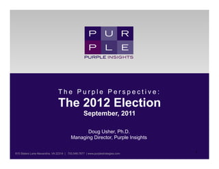 The Purple Perspective:
                                The 2012 Election
                                                   September, 2011

                                               Doug Usher, Ph.D.
                                         Managing Director, Purple Insights

	
  	
                                                                            1	
  
815 Slaters Lane Alexandria, VA 22314 | 703.548.7877 | www.purplestrategies.com
 