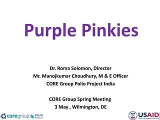 Purple Pinkies
       Dr. Roma Solomon, Director
 Mr. Manojkumar Choudhury, M & E Officer
      CORE Group Polio Project India

       CORE Group Spring Meeting
         3 May , Wilmington, DE
 