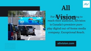 All
Vision
For advertisers looking to
reach their audience, Allvision
is Canada’s premiere pure-
play digital out-of-home media
company. Exceptional Reach.
allvision.com
 
