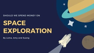 SHOULD WE SPEND MONEY ON
SPACE
EXPLORATION
By Loma, Amy and Sueng
 