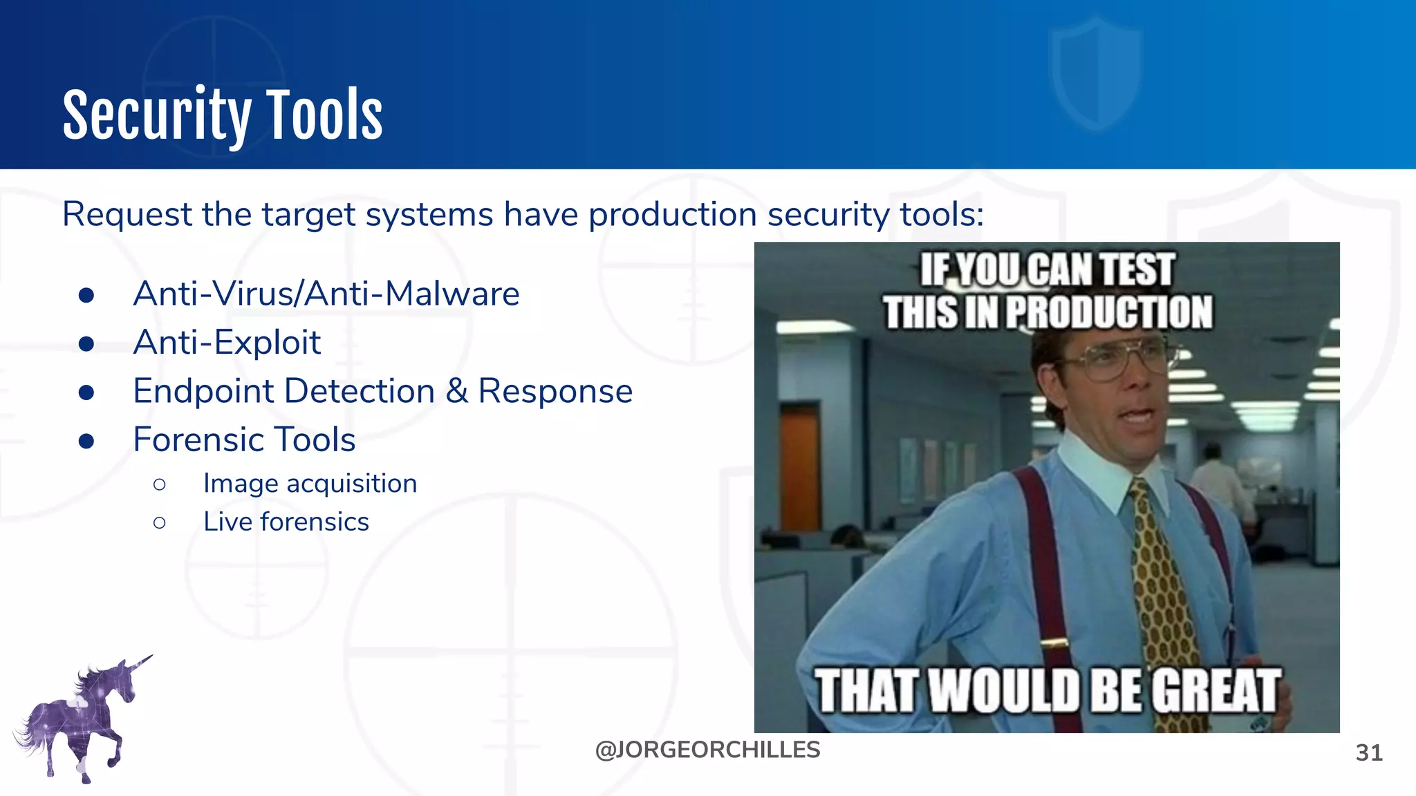 @JORGEORCHILLES
Security Tools
Request the target systems have production security tools:
● Anti-Virus/Anti-Malware
● Anti-Exploit
● Endpoint Detection & Response
● Forensic Tools
○ Image acquisition
○ Live forensics
31
 