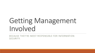 Getting Management
Involved
BECAUSE THEY’RE MOST RESPONSIBLE FOR INFORMATION
SECURITY.
 