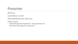 Presenter
Will Pearce
Joined FRSecure in 2014
OSCP, SWCCDC Red Team, OSCE to be.
InfoSec Crushes
◦ Raphael Mudge (@armitagehacker) – blog.Cobaltstrike.com
◦ Matt Weeks (@scriptjunkie) scriptjunkie.us
 