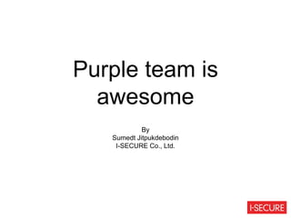 Purple team is
awesome
By
Sumedt Jitpukdebodin
I-SECURE Co., Ltd.
 